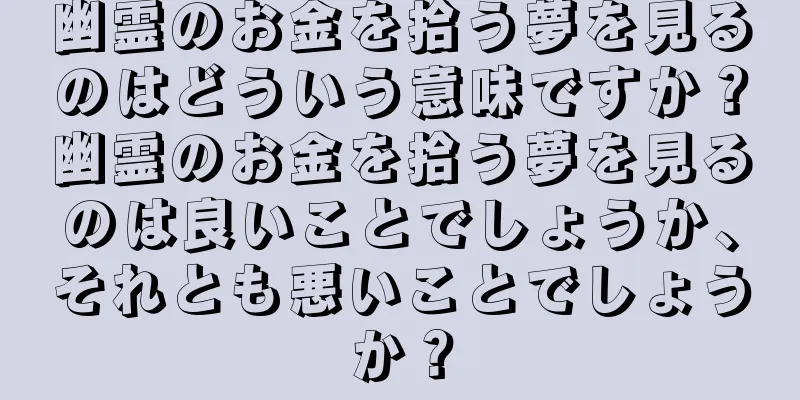 幽霊のお金を拾う夢を見るのはどういう意味ですか？幽霊のお金を拾う夢を見るのは良いことでしょうか、それとも悪いことでしょうか？