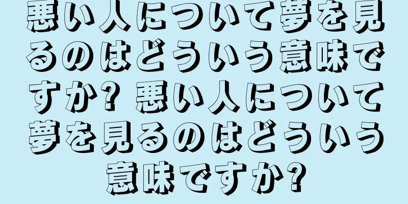 悪い人について夢を見るのはどういう意味ですか? 悪い人について夢を見るのはどういう意味ですか?