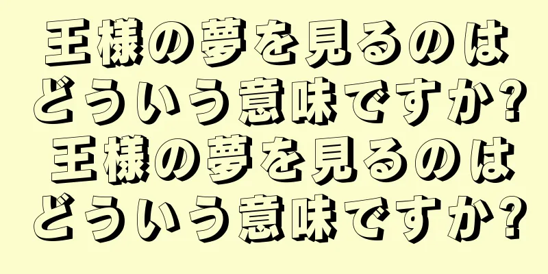 王様の夢を見るのはどういう意味ですか? 王様の夢を見るのはどういう意味ですか?