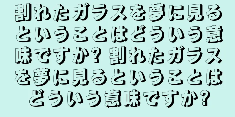 割れたガラスを夢に見るということはどういう意味ですか? 割れたガラスを夢に見るということはどういう意味ですか?