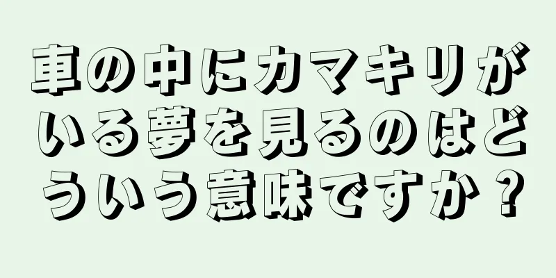 車の中にカマキリがいる夢を見るのはどういう意味ですか？