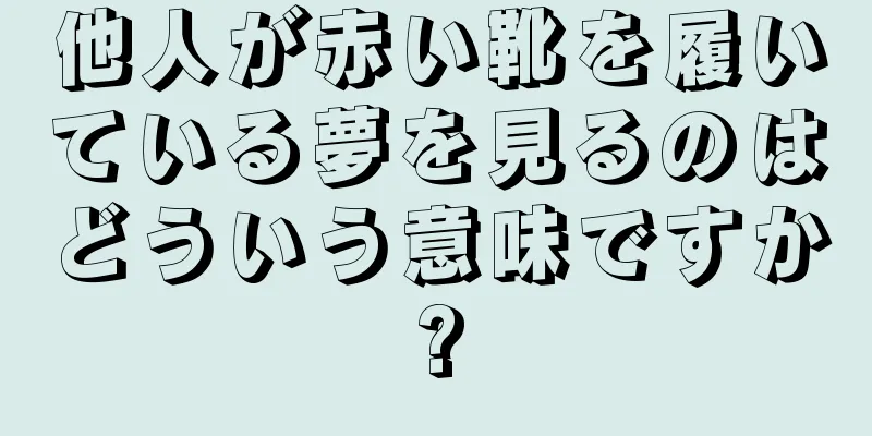 他人が赤い靴を履いている夢を見るのはどういう意味ですか?