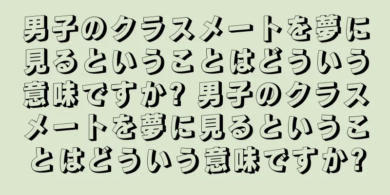 男子のクラスメートを夢に見るということはどういう意味ですか? 男子のクラスメートを夢に見るということはどういう意味ですか?