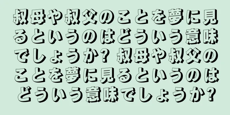 叔母や叔父のことを夢に見るというのはどういう意味でしょうか? 叔母や叔父のことを夢に見るというのはどういう意味でしょうか?