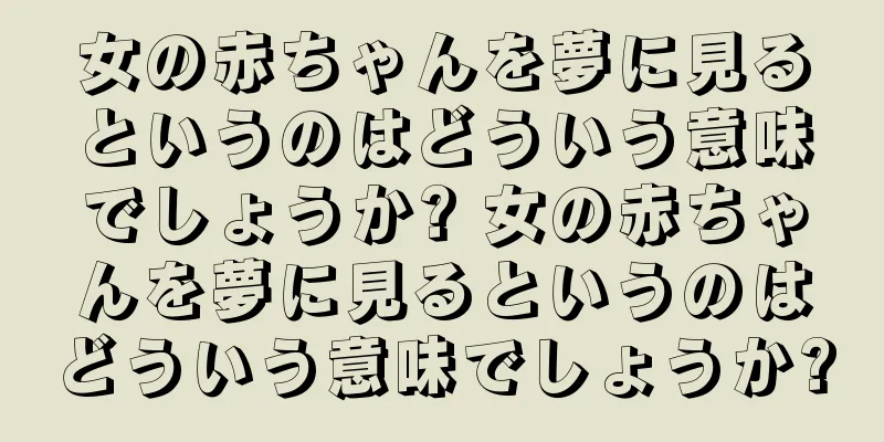 女の赤ちゃんを夢に見るというのはどういう意味でしょうか? 女の赤ちゃんを夢に見るというのはどういう意味でしょうか?