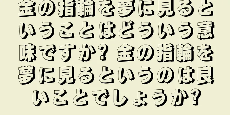 金の指輪を夢に見るということはどういう意味ですか? 金の指輪を夢に見るというのは良いことでしょうか?