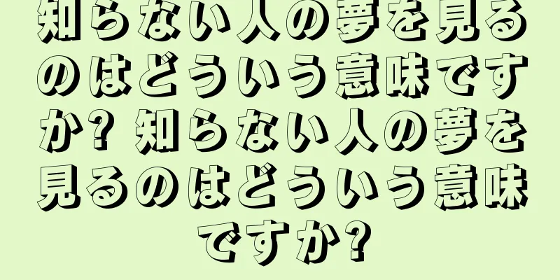 知らない人の夢を見るのはどういう意味ですか? 知らない人の夢を見るのはどういう意味ですか?