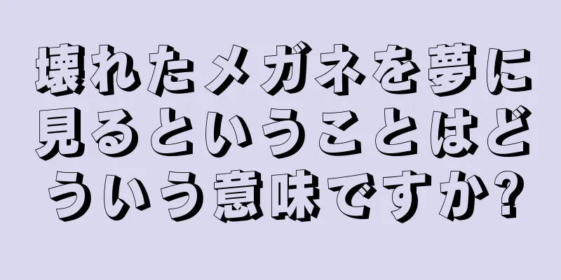 壊れたメガネを夢に見るということはどういう意味ですか?