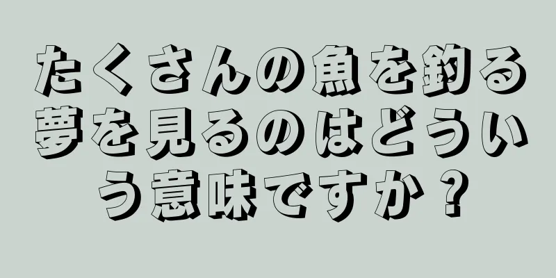 たくさんの魚を釣る夢を見るのはどういう意味ですか？