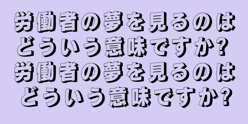 労働者の夢を見るのはどういう意味ですか? 労働者の夢を見るのはどういう意味ですか?