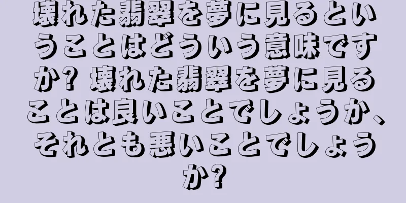 壊れた翡翠を夢に見るということはどういう意味ですか? 壊れた翡翠を夢に見ることは良いことでしょうか、それとも悪いことでしょうか?