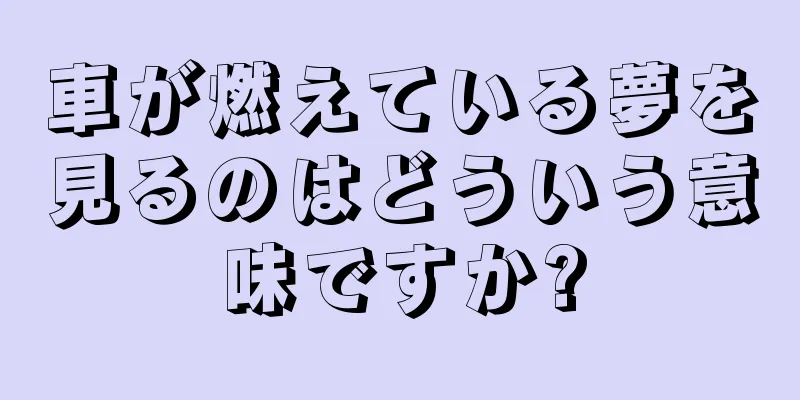 車が燃えている夢を見るのはどういう意味ですか?