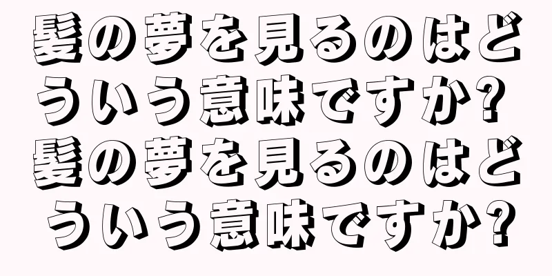 髪の夢を見るのはどういう意味ですか? 髪の夢を見るのはどういう意味ですか?
