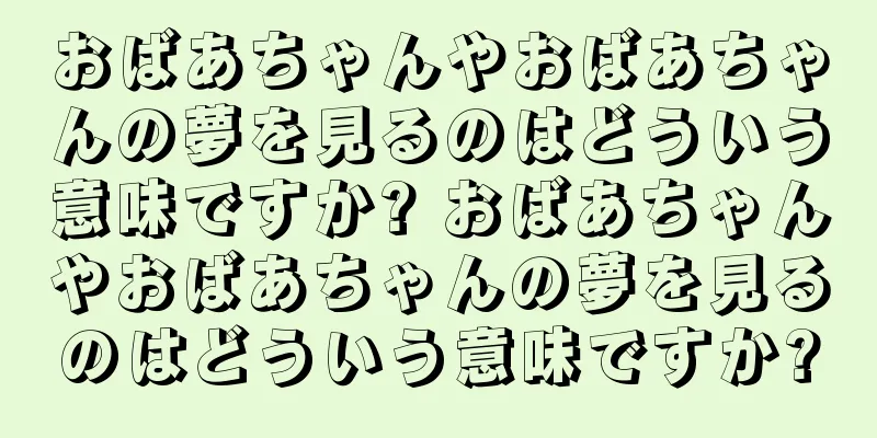 おばあちゃんやおばあちゃんの夢を見るのはどういう意味ですか? おばあちゃんやおばあちゃんの夢を見るのはどういう意味ですか?