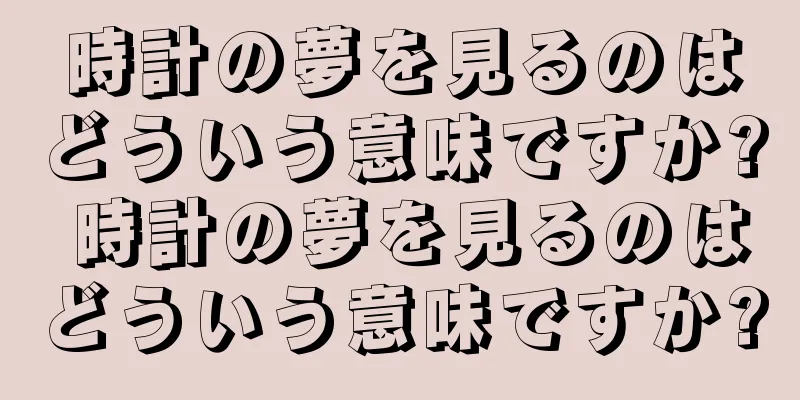 時計の夢を見るのはどういう意味ですか? 時計の夢を見るのはどういう意味ですか?