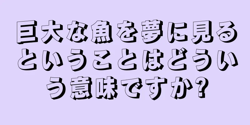 巨大な魚を夢に見るということはどういう意味ですか?