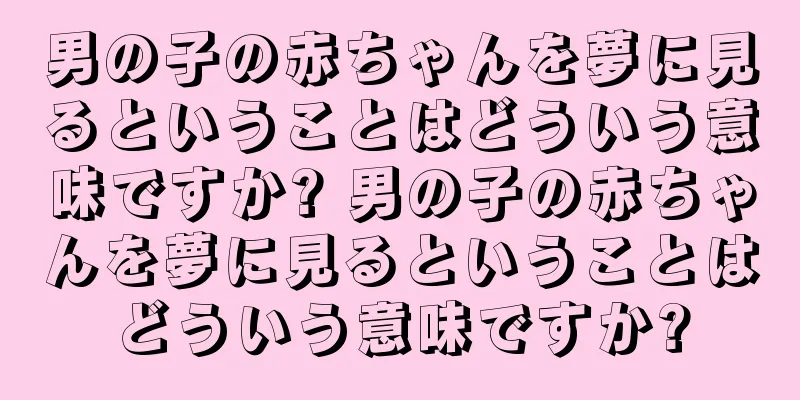 男の子の赤ちゃんを夢に見るということはどういう意味ですか? 男の子の赤ちゃんを夢に見るということはどういう意味ですか?