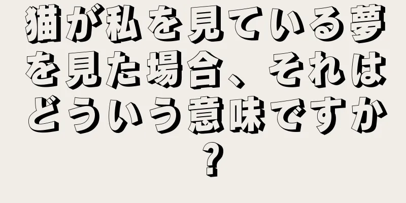 猫が私を見ている夢を見た場合、それはどういう意味ですか？