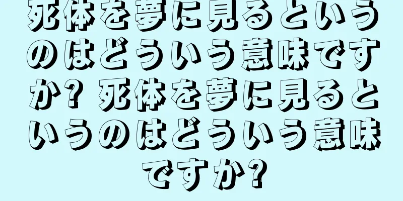 死体を夢に見るというのはどういう意味ですか? 死体を夢に見るというのはどういう意味ですか?