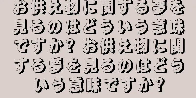 お供え物に関する夢を見るのはどういう意味ですか? お供え物に関する夢を見るのはどういう意味ですか?