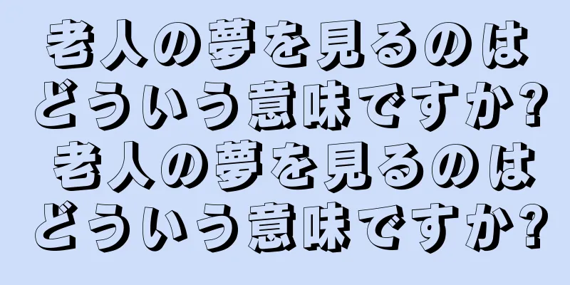 老人の夢を見るのはどういう意味ですか? 老人の夢を見るのはどういう意味ですか?
