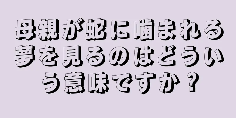 母親が蛇に噛まれる夢を見るのはどういう意味ですか？