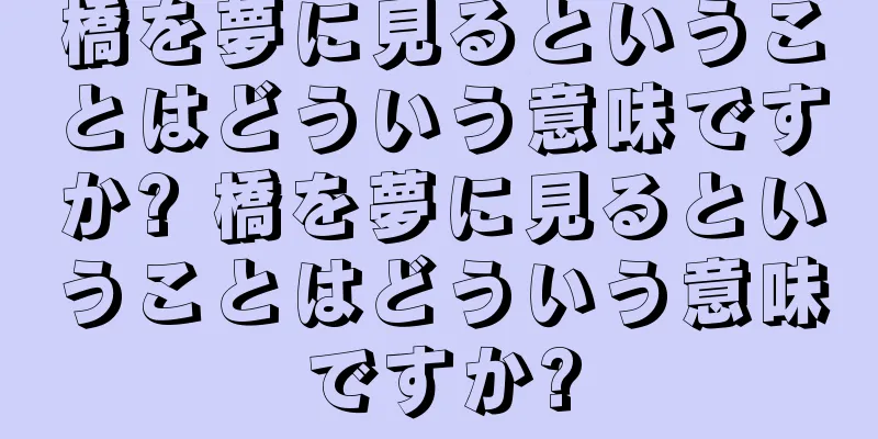 橋を夢に見るということはどういう意味ですか? 橋を夢に見るということはどういう意味ですか?