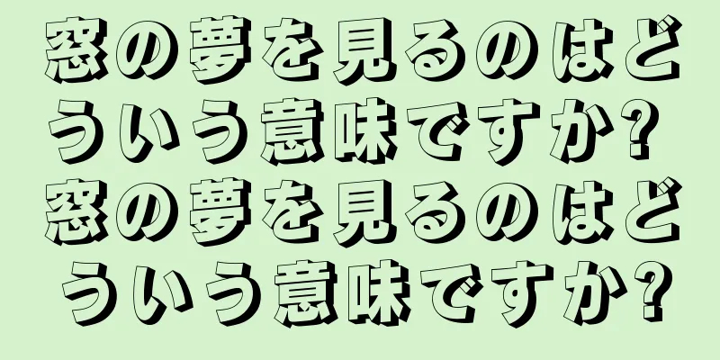 窓の夢を見るのはどういう意味ですか? 窓の夢を見るのはどういう意味ですか?