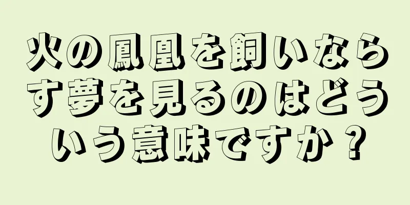 火の鳳凰を飼いならす夢を見るのはどういう意味ですか？