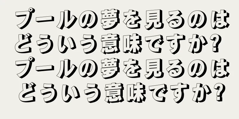 プールの夢を見るのはどういう意味ですか? プールの夢を見るのはどういう意味ですか?