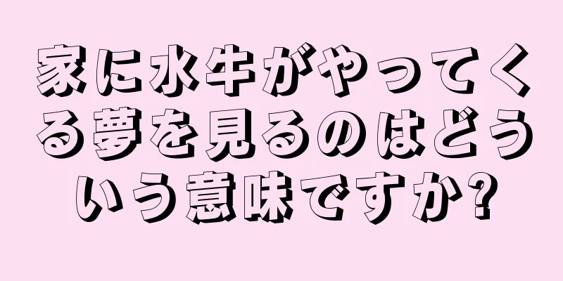 家に水牛がやってくる夢を見るのはどういう意味ですか?