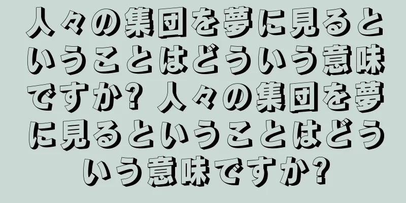人々の集団を夢に見るということはどういう意味ですか? 人々の集団を夢に見るということはどういう意味ですか?