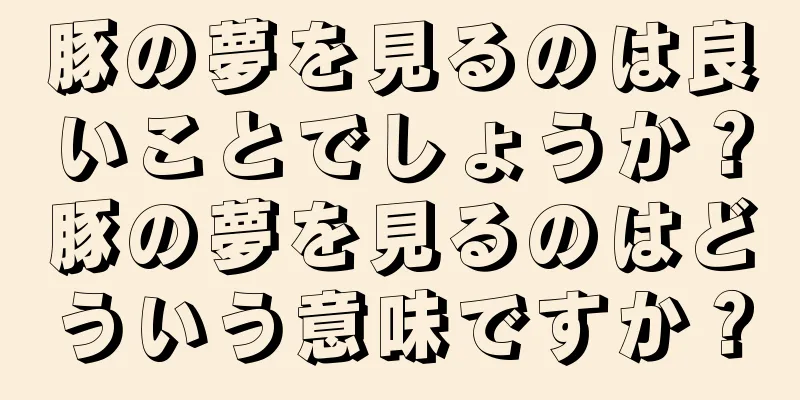 豚の夢を見るのは良いことでしょうか？豚の夢を見るのはどういう意味ですか？