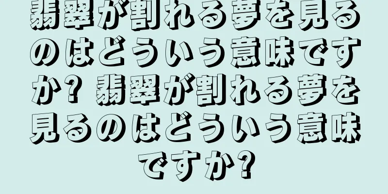 翡翠が割れる夢を見るのはどういう意味ですか? 翡翠が割れる夢を見るのはどういう意味ですか?