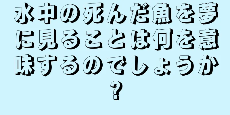 水中の死んだ魚を夢に見ることは何を意味するのでしょうか?