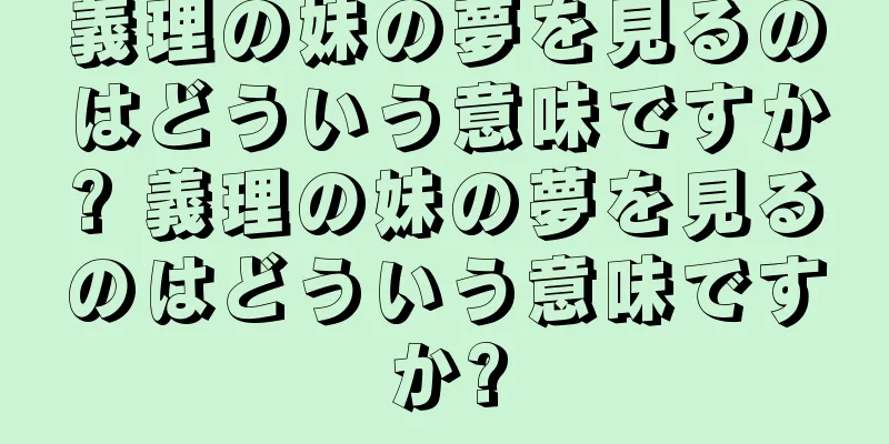 義理の妹の夢を見るのはどういう意味ですか? 義理の妹の夢を見るのはどういう意味ですか?