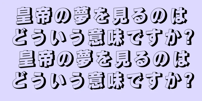 皇帝の夢を見るのはどういう意味ですか? 皇帝の夢を見るのはどういう意味ですか?