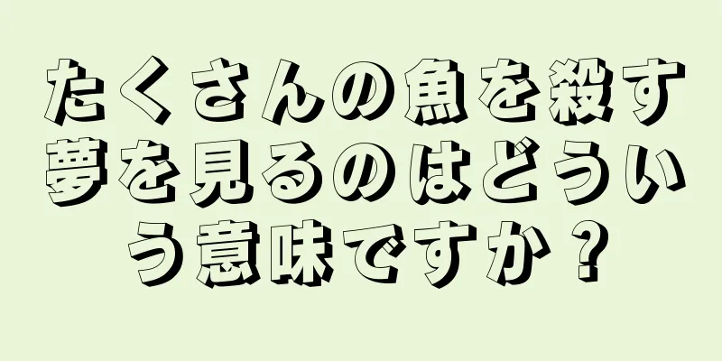 たくさんの魚を殺す夢を見るのはどういう意味ですか？