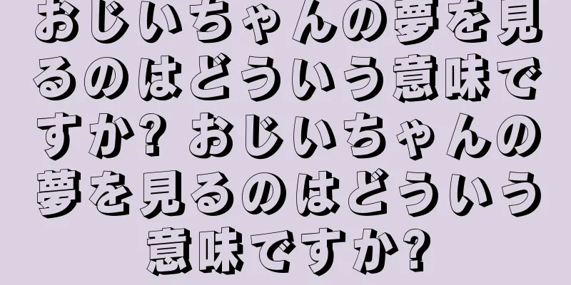 おじいちゃんの夢を見るのはどういう意味ですか? おじいちゃんの夢を見るのはどういう意味ですか?