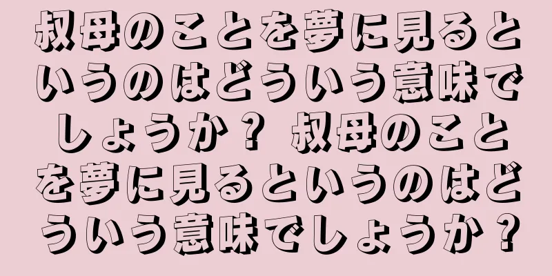 叔母のことを夢に見るというのはどういう意味でしょうか？ 叔母のことを夢に見るというのはどういう意味でしょうか？