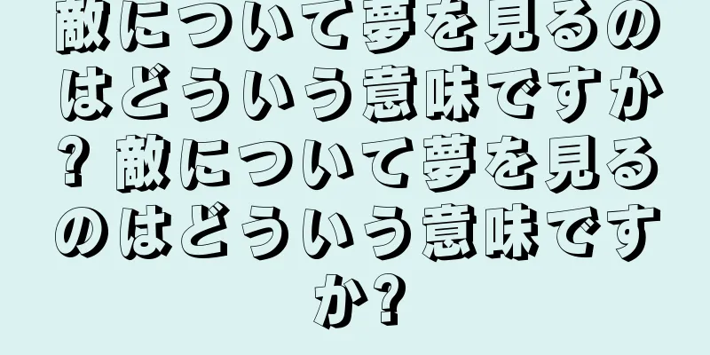 敵について夢を見るのはどういう意味ですか? 敵について夢を見るのはどういう意味ですか?