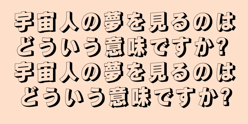 宇宙人の夢を見るのはどういう意味ですか? 宇宙人の夢を見るのはどういう意味ですか?