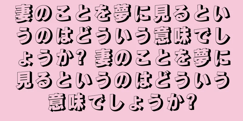 妻のことを夢に見るというのはどういう意味でしょうか? 妻のことを夢に見るというのはどういう意味でしょうか?