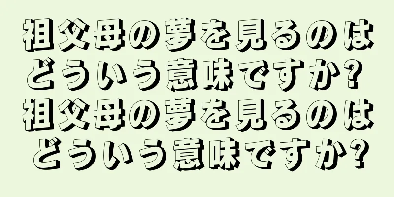 祖父母の夢を見るのはどういう意味ですか? 祖父母の夢を見るのはどういう意味ですか?