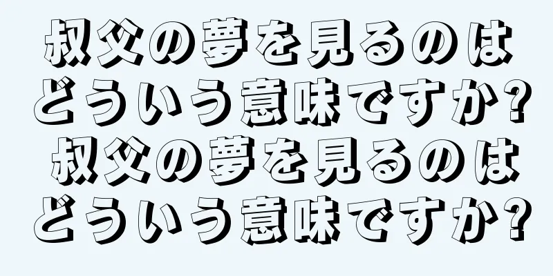 叔父の夢を見るのはどういう意味ですか? 叔父の夢を見るのはどういう意味ですか?