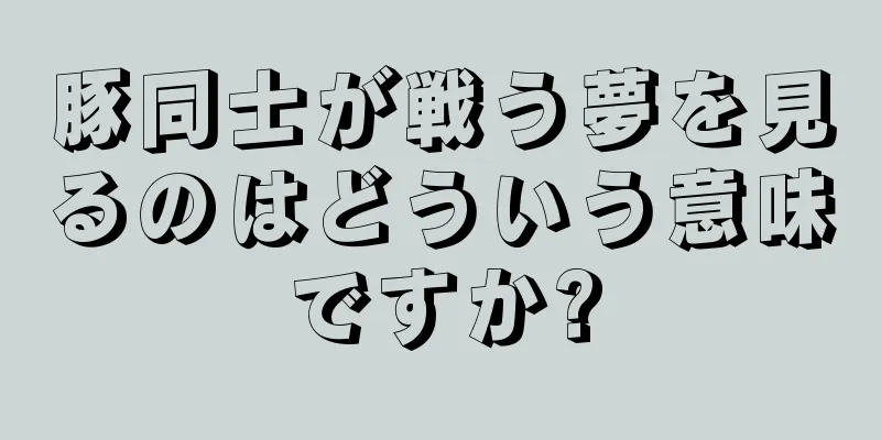 豚同士が戦う夢を見るのはどういう意味ですか?