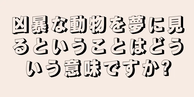 凶暴な動物を夢に見るということはどういう意味ですか?