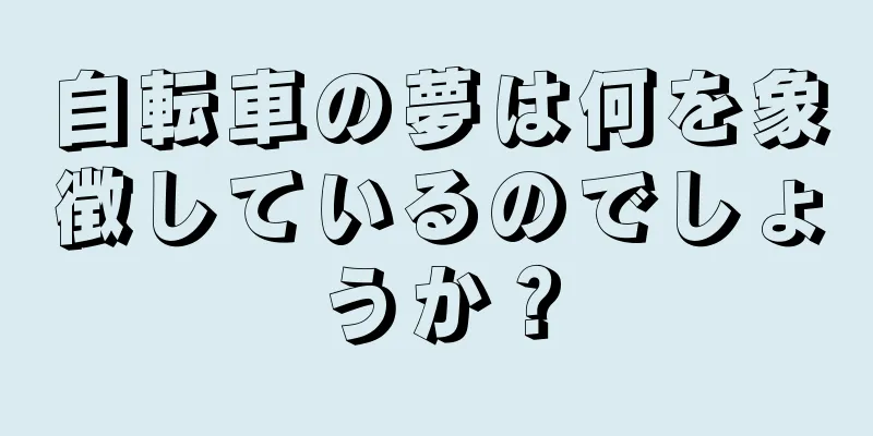 自転車の夢は何を象徴しているのでしょうか？