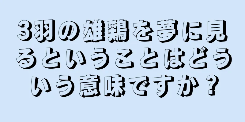 3羽の雄鶏を夢に見るということはどういう意味ですか？