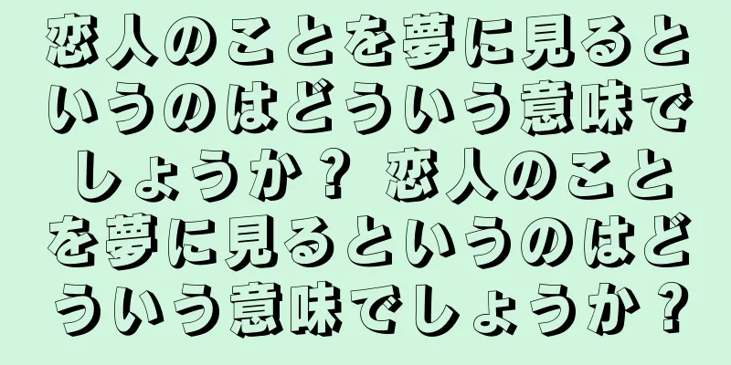 恋人のことを夢に見るというのはどういう意味でしょうか？ 恋人のことを夢に見るというのはどういう意味でしょうか？